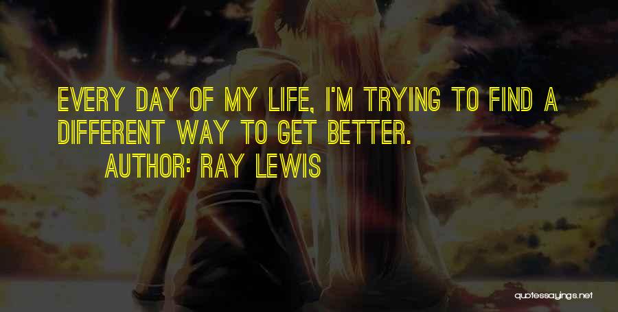 Ray Lewis Quotes: Every Day Of My Life, I'm Trying To Find A Different Way To Get Better.