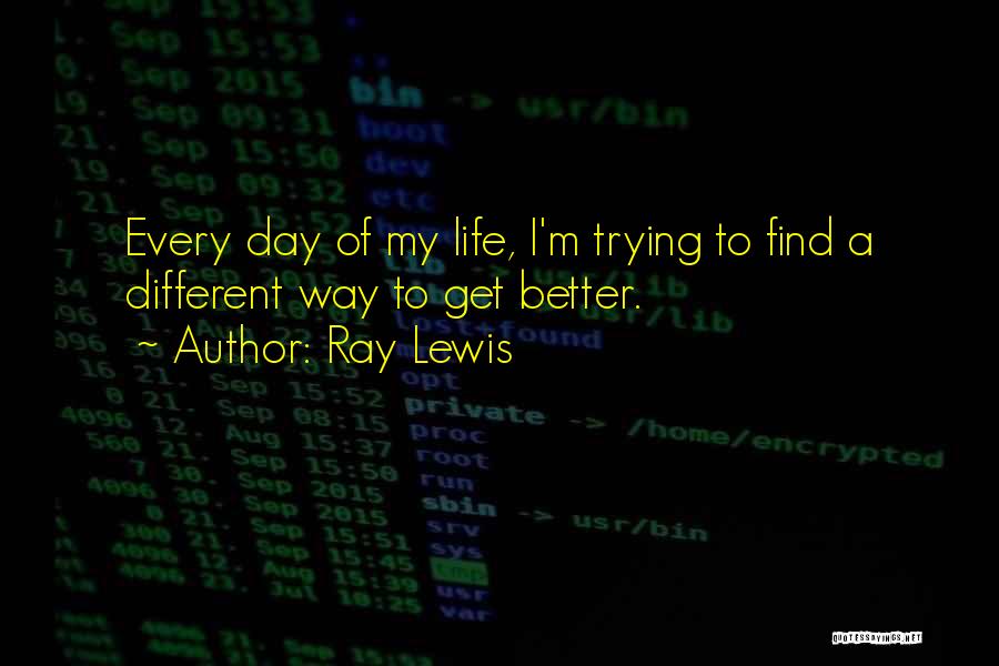 Ray Lewis Quotes: Every Day Of My Life, I'm Trying To Find A Different Way To Get Better.