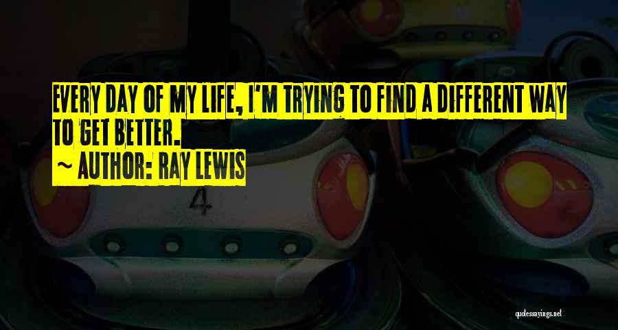 Ray Lewis Quotes: Every Day Of My Life, I'm Trying To Find A Different Way To Get Better.