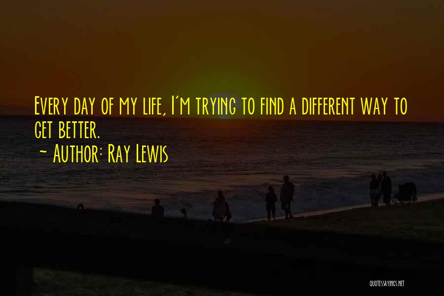 Ray Lewis Quotes: Every Day Of My Life, I'm Trying To Find A Different Way To Get Better.