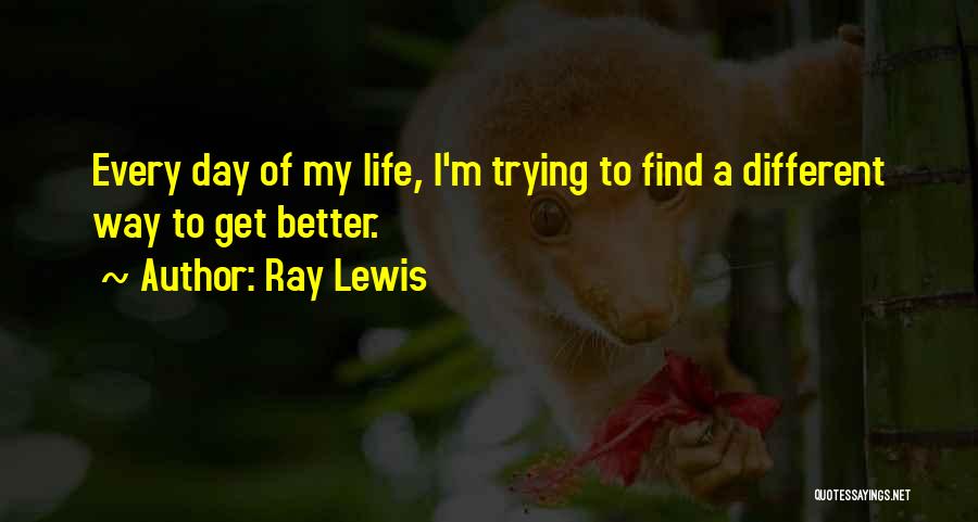 Ray Lewis Quotes: Every Day Of My Life, I'm Trying To Find A Different Way To Get Better.