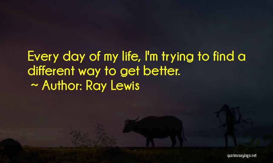 Ray Lewis Quotes: Every Day Of My Life, I'm Trying To Find A Different Way To Get Better.