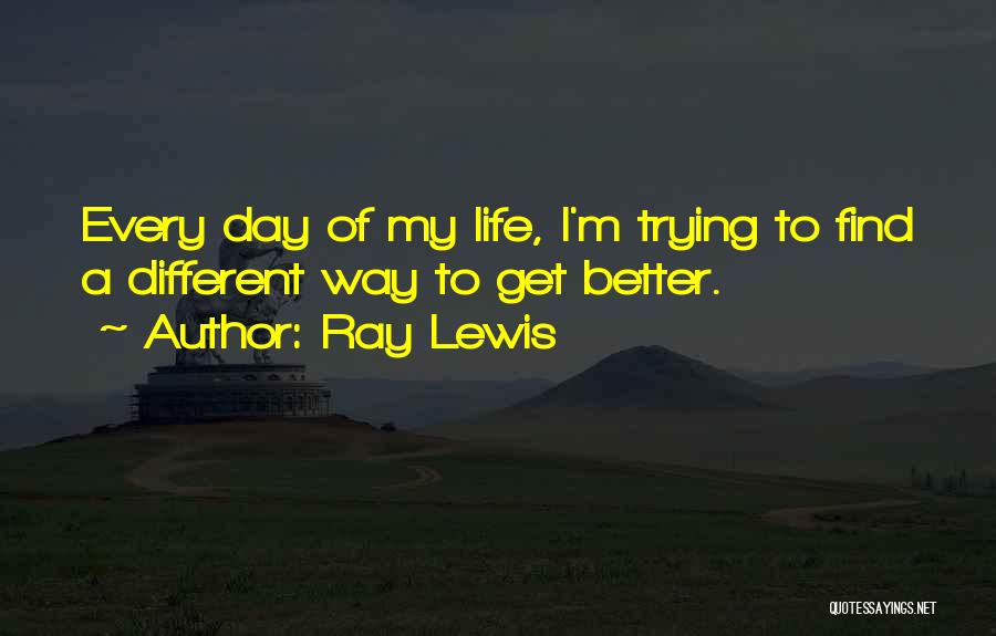 Ray Lewis Quotes: Every Day Of My Life, I'm Trying To Find A Different Way To Get Better.