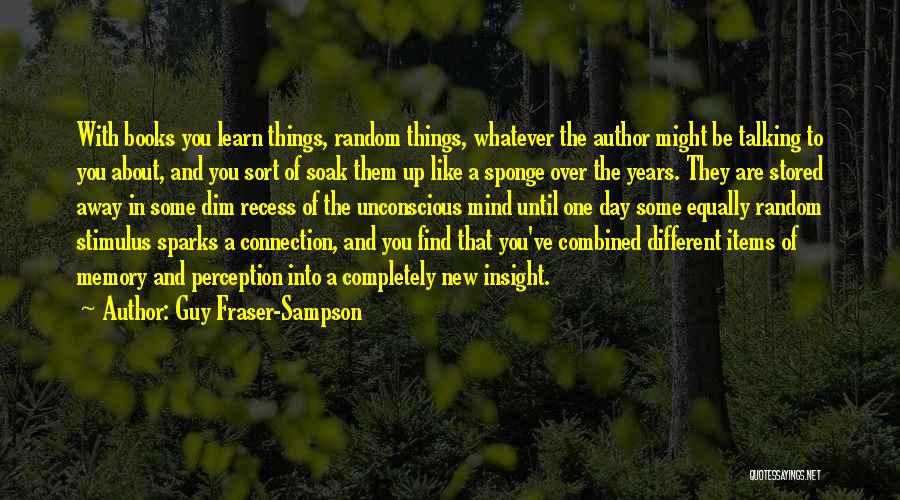 Guy Fraser-Sampson Quotes: With Books You Learn Things, Random Things, Whatever The Author Might Be Talking To You About, And You Sort Of