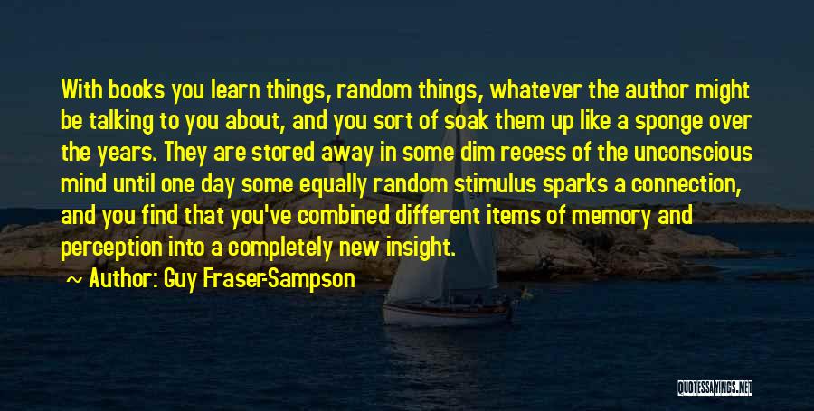 Guy Fraser-Sampson Quotes: With Books You Learn Things, Random Things, Whatever The Author Might Be Talking To You About, And You Sort Of