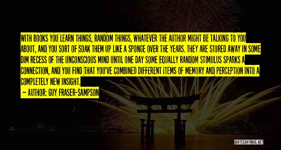 Guy Fraser-Sampson Quotes: With Books You Learn Things, Random Things, Whatever The Author Might Be Talking To You About, And You Sort Of