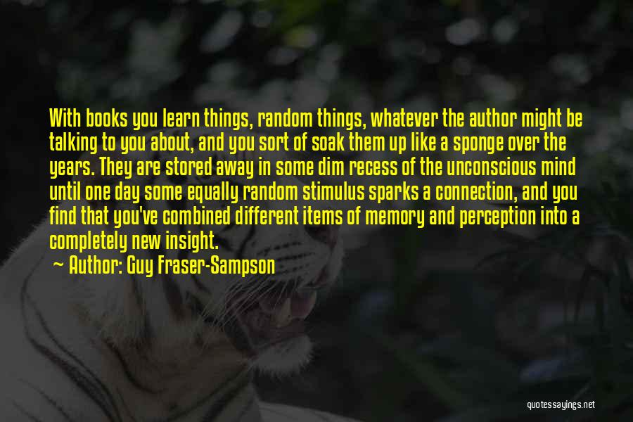 Guy Fraser-Sampson Quotes: With Books You Learn Things, Random Things, Whatever The Author Might Be Talking To You About, And You Sort Of