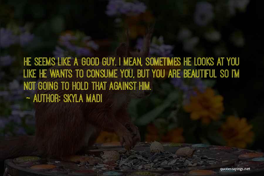 Skyla Madi Quotes: He Seems Like A Good Guy. I Mean, Sometimes He Looks At You Like He Wants To Consume You, But