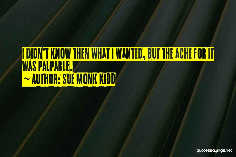 Sue Monk Kidd Quotes: I Didn't Know Then What I Wanted, But The Ache For It Was Palpable.