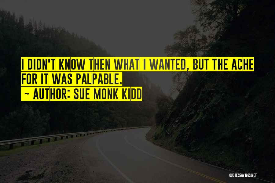 Sue Monk Kidd Quotes: I Didn't Know Then What I Wanted, But The Ache For It Was Palpable.