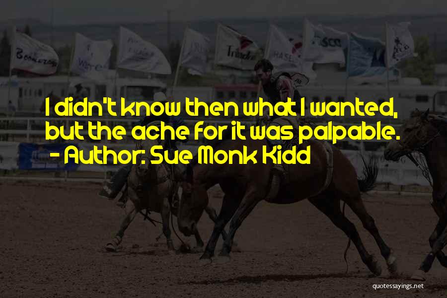 Sue Monk Kidd Quotes: I Didn't Know Then What I Wanted, But The Ache For It Was Palpable.