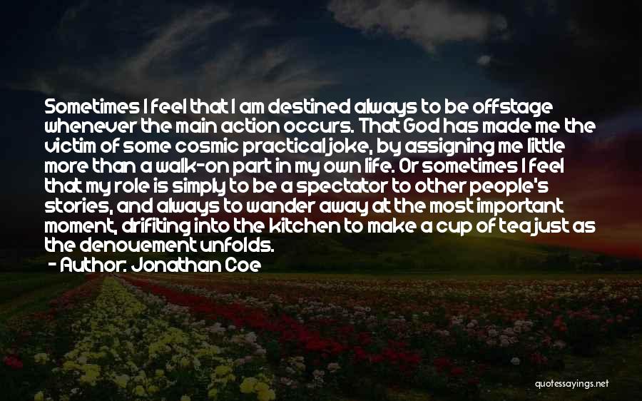 Jonathan Coe Quotes: Sometimes I Feel That I Am Destined Always To Be Offstage Whenever The Main Action Occurs. That God Has Made