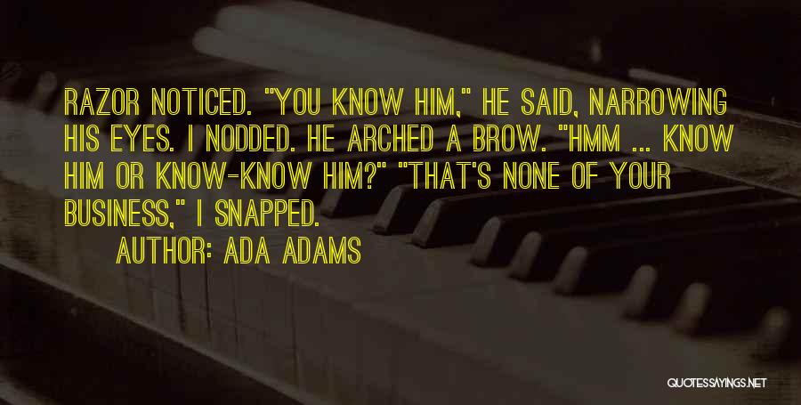 Ada Adams Quotes: Razor Noticed. You Know Him, He Said, Narrowing His Eyes. I Nodded. He Arched A Brow. Hmm ... Know Him