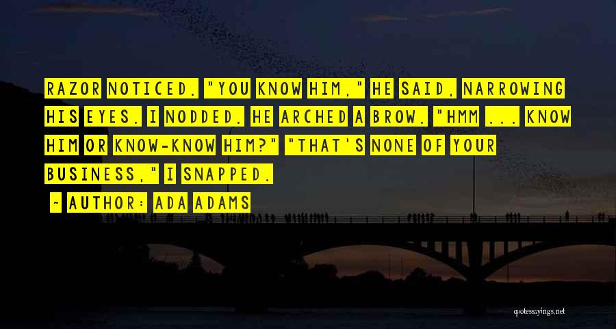 Ada Adams Quotes: Razor Noticed. You Know Him, He Said, Narrowing His Eyes. I Nodded. He Arched A Brow. Hmm ... Know Him