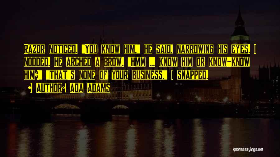Ada Adams Quotes: Razor Noticed. You Know Him, He Said, Narrowing His Eyes. I Nodded. He Arched A Brow. Hmm ... Know Him