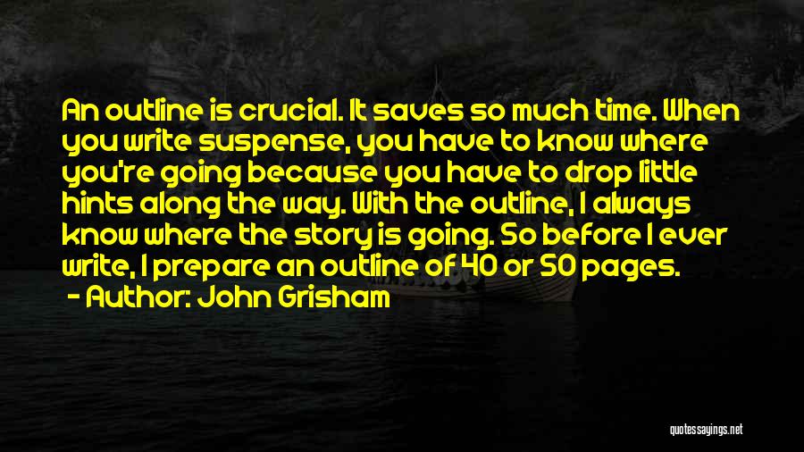 John Grisham Quotes: An Outline Is Crucial. It Saves So Much Time. When You Write Suspense, You Have To Know Where You're Going