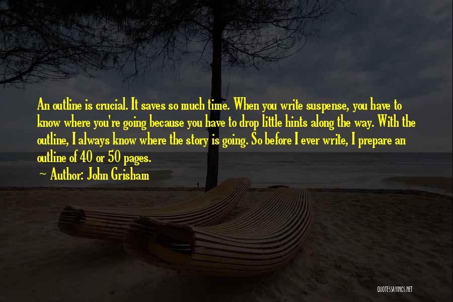 John Grisham Quotes: An Outline Is Crucial. It Saves So Much Time. When You Write Suspense, You Have To Know Where You're Going