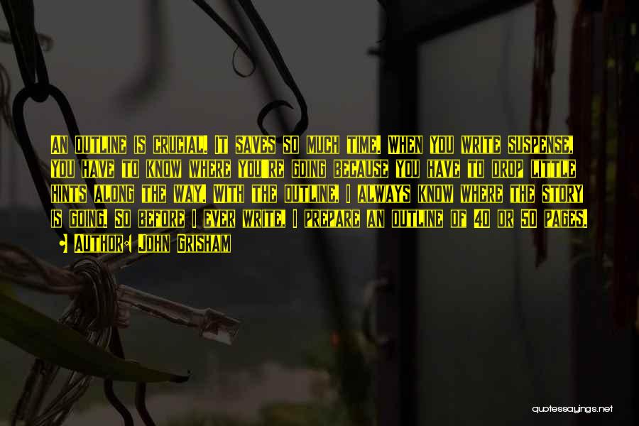 John Grisham Quotes: An Outline Is Crucial. It Saves So Much Time. When You Write Suspense, You Have To Know Where You're Going