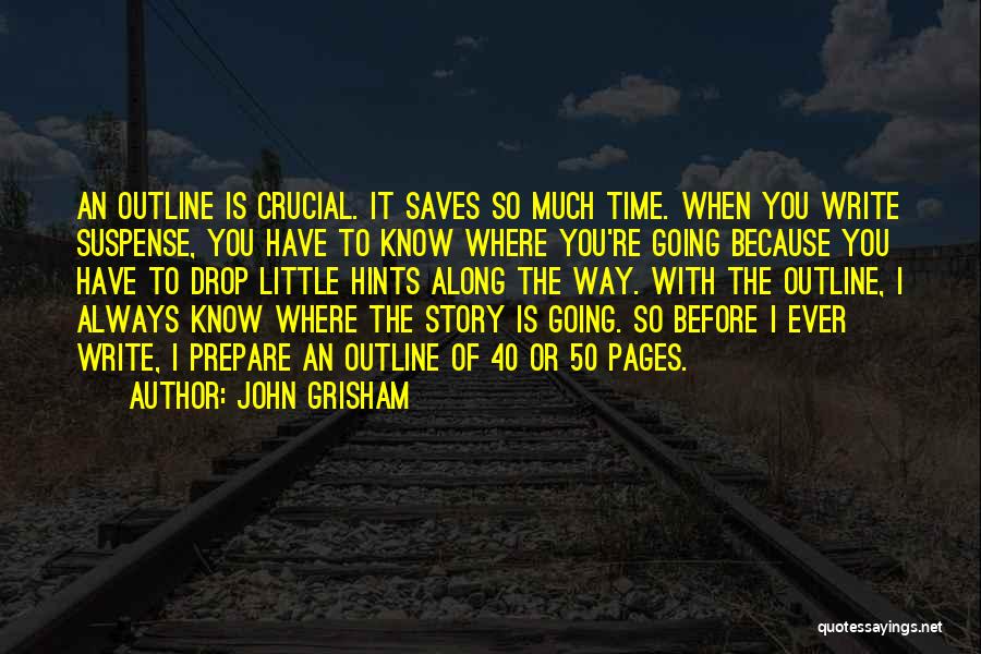 John Grisham Quotes: An Outline Is Crucial. It Saves So Much Time. When You Write Suspense, You Have To Know Where You're Going