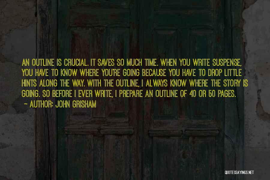 John Grisham Quotes: An Outline Is Crucial. It Saves So Much Time. When You Write Suspense, You Have To Know Where You're Going