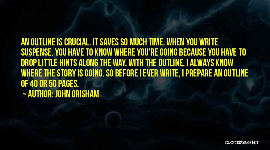 John Grisham Quotes: An Outline Is Crucial. It Saves So Much Time. When You Write Suspense, You Have To Know Where You're Going