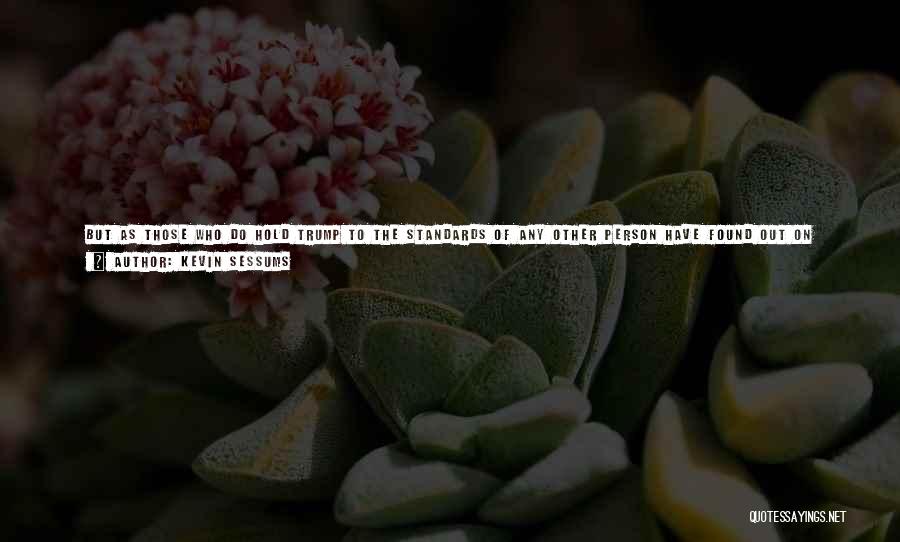 Kevin Sessums Quotes: But As Those Who Do Hold Trump To The Standards Of Any Other Person Have Found Out On Twitter And
