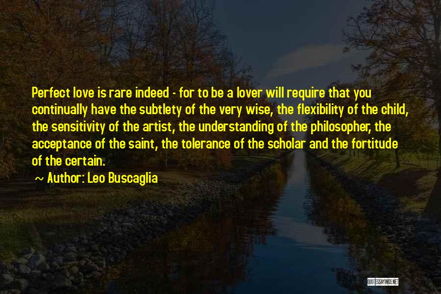 Leo Buscaglia Quotes: Perfect Love Is Rare Indeed - For To Be A Lover Will Require That You Continually Have The Subtlety Of