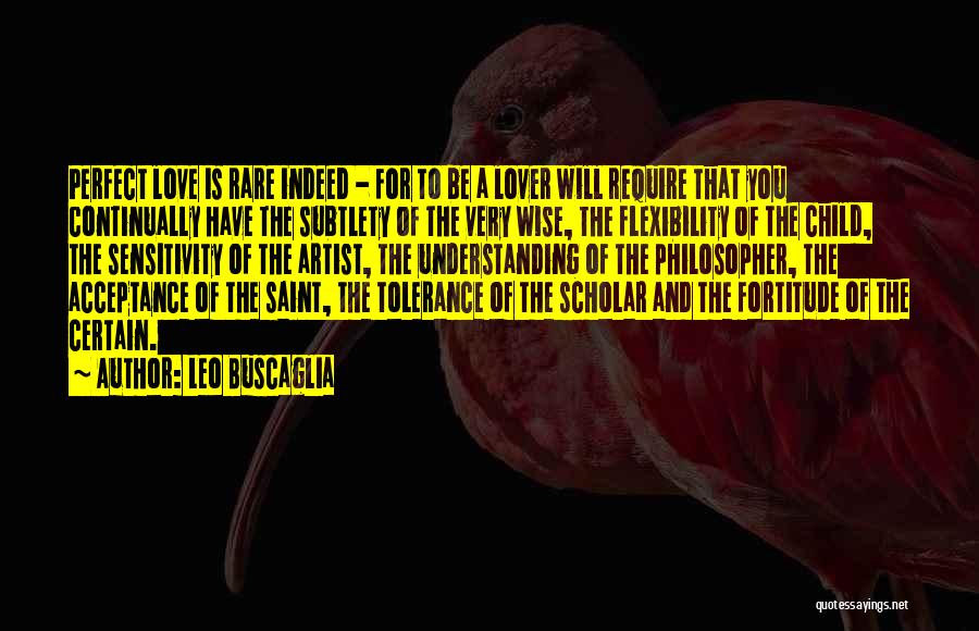 Leo Buscaglia Quotes: Perfect Love Is Rare Indeed - For To Be A Lover Will Require That You Continually Have The Subtlety Of