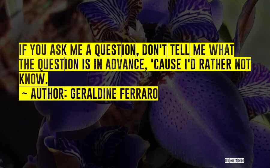 Geraldine Ferraro Quotes: If You Ask Me A Question, Don't Tell Me What The Question Is In Advance, 'cause I'd Rather Not Know.