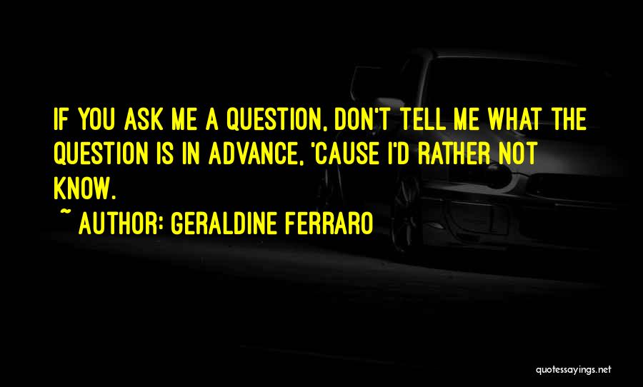 Geraldine Ferraro Quotes: If You Ask Me A Question, Don't Tell Me What The Question Is In Advance, 'cause I'd Rather Not Know.