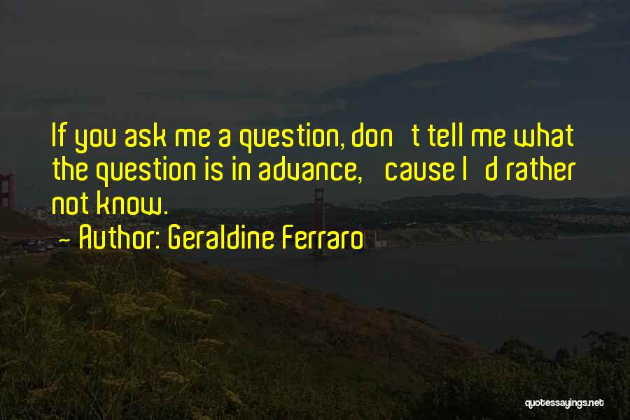 Geraldine Ferraro Quotes: If You Ask Me A Question, Don't Tell Me What The Question Is In Advance, 'cause I'd Rather Not Know.