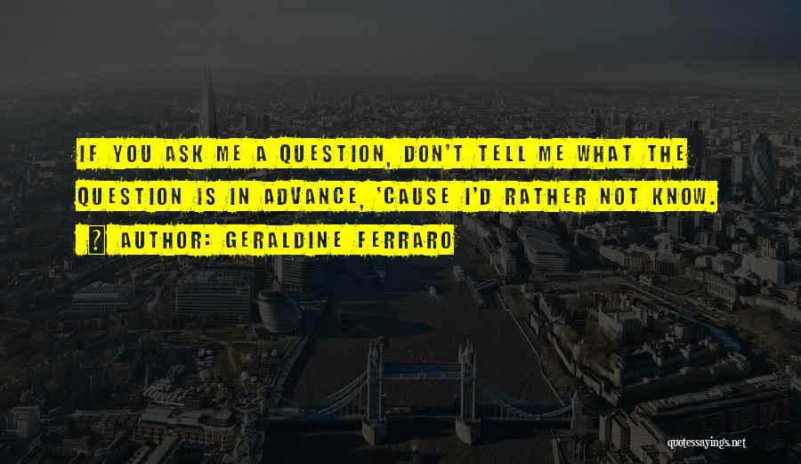 Geraldine Ferraro Quotes: If You Ask Me A Question, Don't Tell Me What The Question Is In Advance, 'cause I'd Rather Not Know.