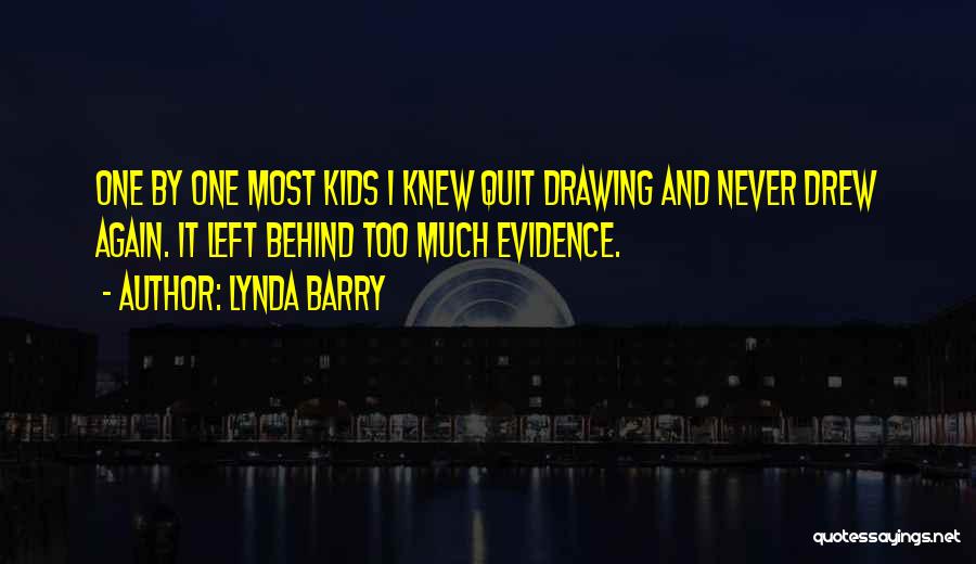 Lynda Barry Quotes: One By One Most Kids I Knew Quit Drawing And Never Drew Again. It Left Behind Too Much Evidence.