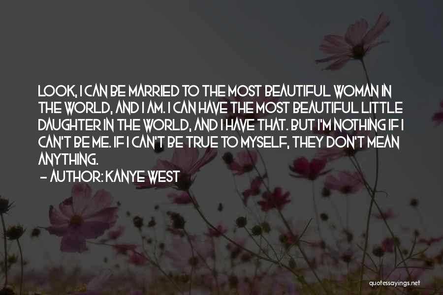 Kanye West Quotes: Look, I Can Be Married To The Most Beautiful Woman In The World, And I Am. I Can Have The