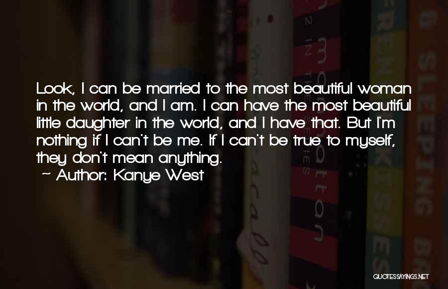 Kanye West Quotes: Look, I Can Be Married To The Most Beautiful Woman In The World, And I Am. I Can Have The