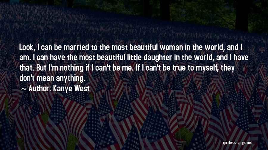 Kanye West Quotes: Look, I Can Be Married To The Most Beautiful Woman In The World, And I Am. I Can Have The