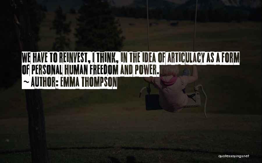 Emma Thompson Quotes: We Have To Reinvest, I Think, In The Idea Of Articulacy As A Form Of Personal Human Freedom And Power.
