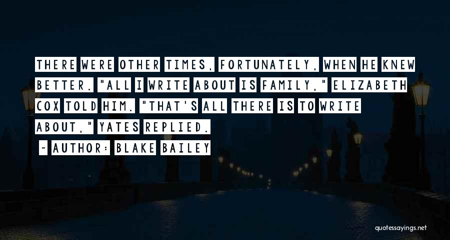 Blake Bailey Quotes: There Were Other Times, Fortunately, When He Knew Better. All I Write About Is Family, Elizabeth Cox Told Him. That's
