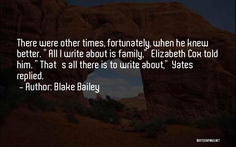Blake Bailey Quotes: There Were Other Times, Fortunately, When He Knew Better. All I Write About Is Family, Elizabeth Cox Told Him. That's