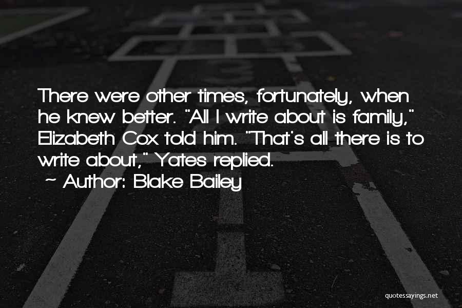 Blake Bailey Quotes: There Were Other Times, Fortunately, When He Knew Better. All I Write About Is Family, Elizabeth Cox Told Him. That's