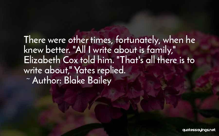 Blake Bailey Quotes: There Were Other Times, Fortunately, When He Knew Better. All I Write About Is Family, Elizabeth Cox Told Him. That's