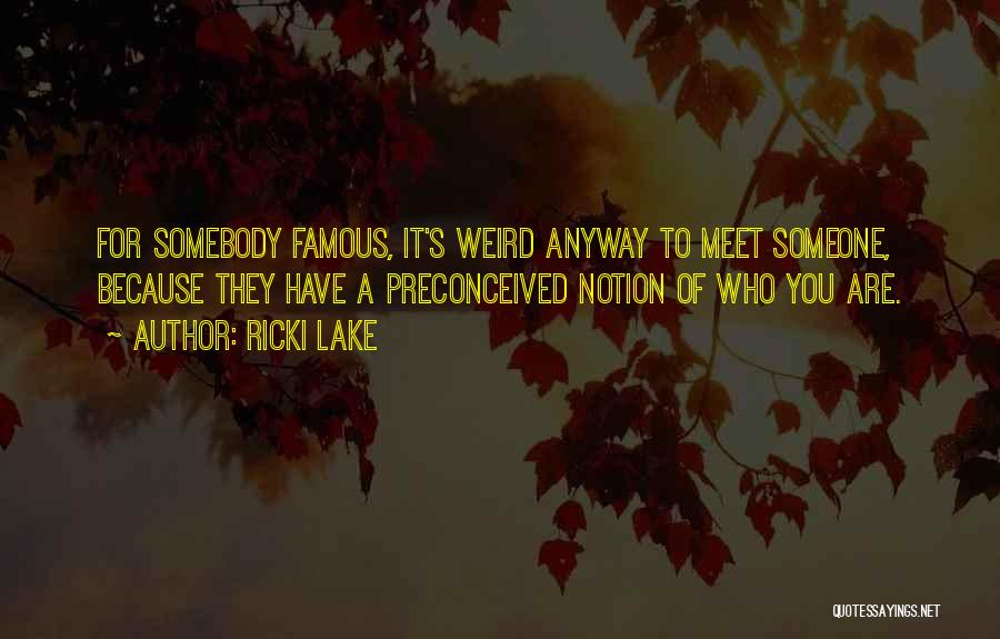 Ricki Lake Quotes: For Somebody Famous, It's Weird Anyway To Meet Someone, Because They Have A Preconceived Notion Of Who You Are.