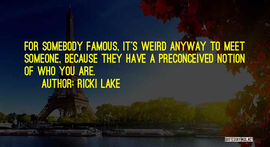 Ricki Lake Quotes: For Somebody Famous, It's Weird Anyway To Meet Someone, Because They Have A Preconceived Notion Of Who You Are.