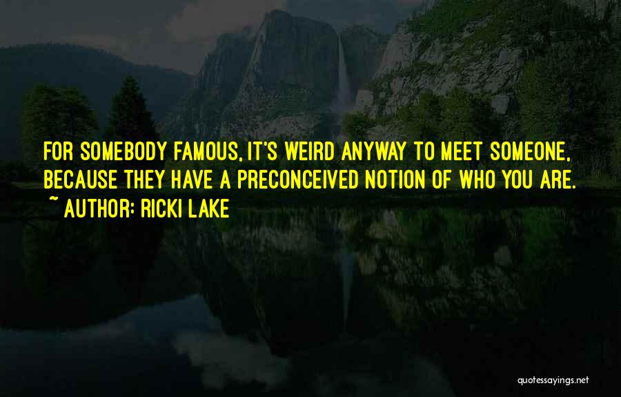 Ricki Lake Quotes: For Somebody Famous, It's Weird Anyway To Meet Someone, Because They Have A Preconceived Notion Of Who You Are.
