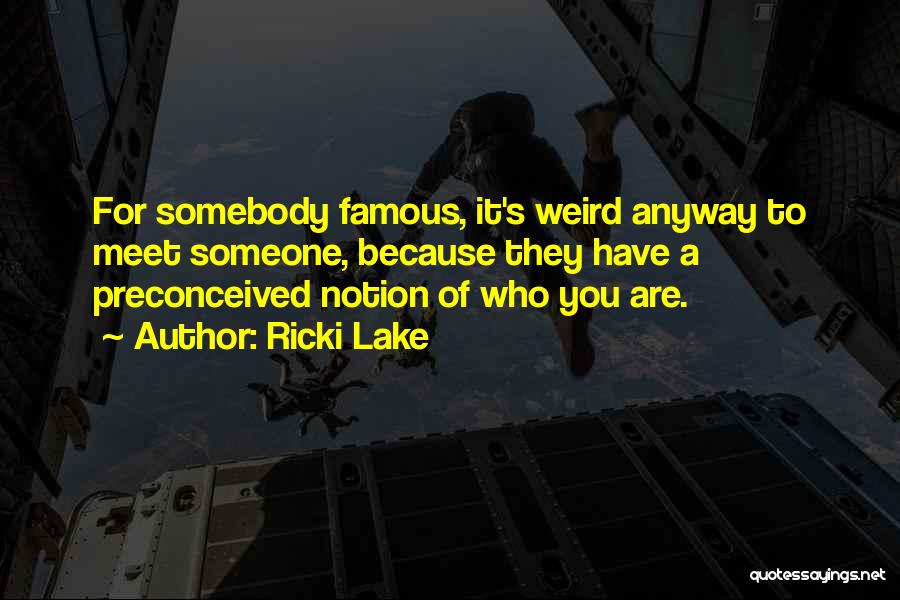 Ricki Lake Quotes: For Somebody Famous, It's Weird Anyway To Meet Someone, Because They Have A Preconceived Notion Of Who You Are.