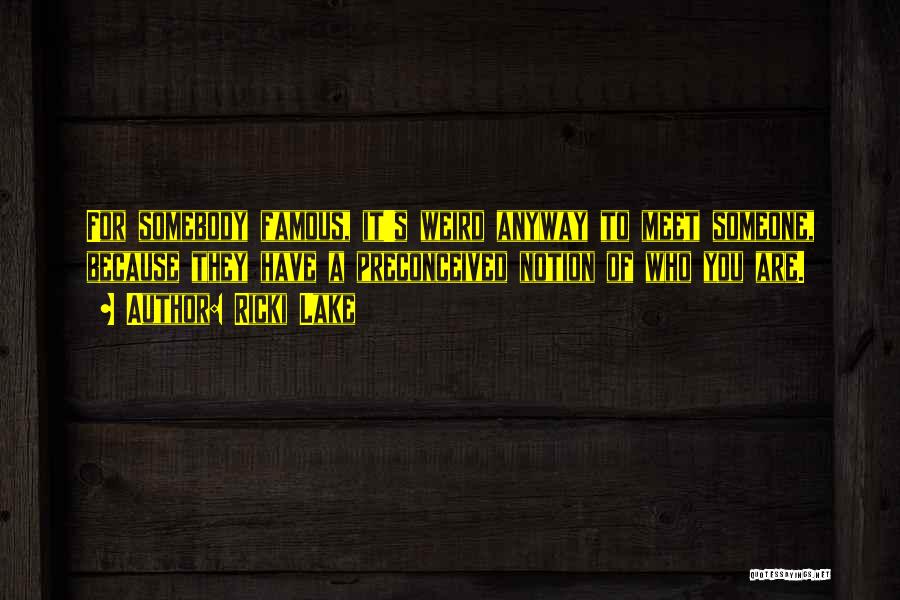 Ricki Lake Quotes: For Somebody Famous, It's Weird Anyway To Meet Someone, Because They Have A Preconceived Notion Of Who You Are.