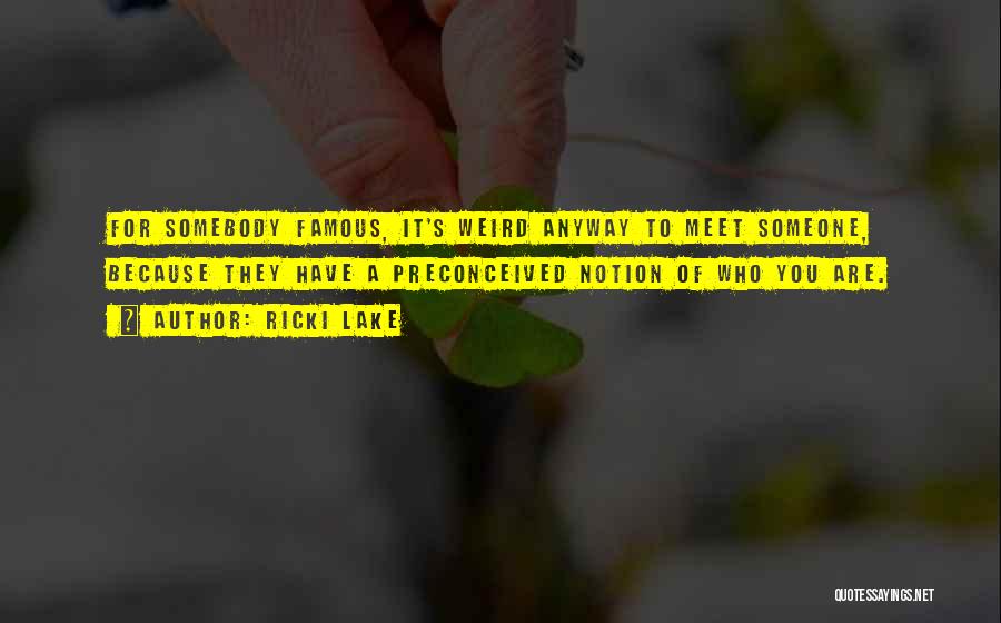 Ricki Lake Quotes: For Somebody Famous, It's Weird Anyway To Meet Someone, Because They Have A Preconceived Notion Of Who You Are.