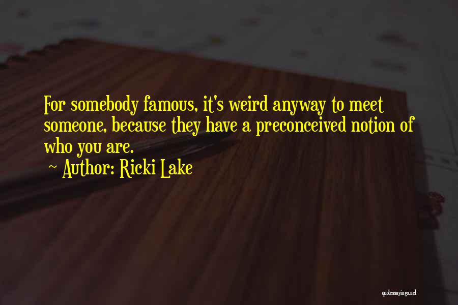 Ricki Lake Quotes: For Somebody Famous, It's Weird Anyway To Meet Someone, Because They Have A Preconceived Notion Of Who You Are.