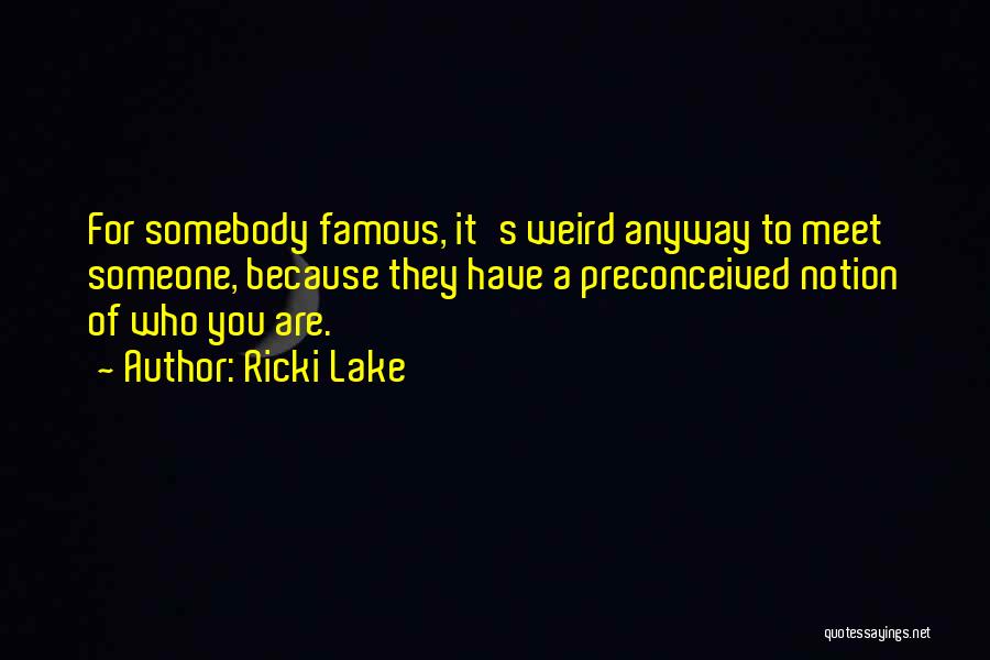 Ricki Lake Quotes: For Somebody Famous, It's Weird Anyway To Meet Someone, Because They Have A Preconceived Notion Of Who You Are.