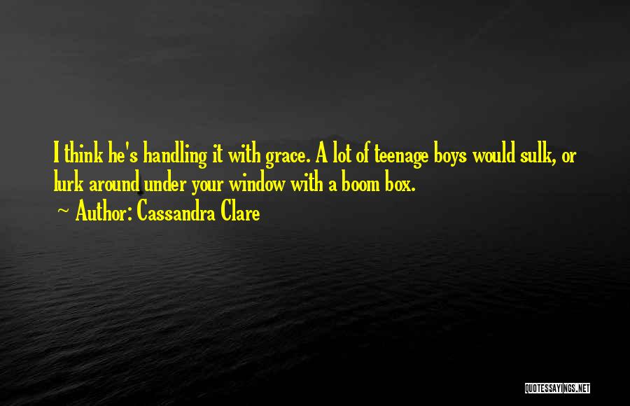 Cassandra Clare Quotes: I Think He's Handling It With Grace. A Lot Of Teenage Boys Would Sulk, Or Lurk Around Under Your Window